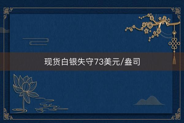 现货白银失守73美元/盎司