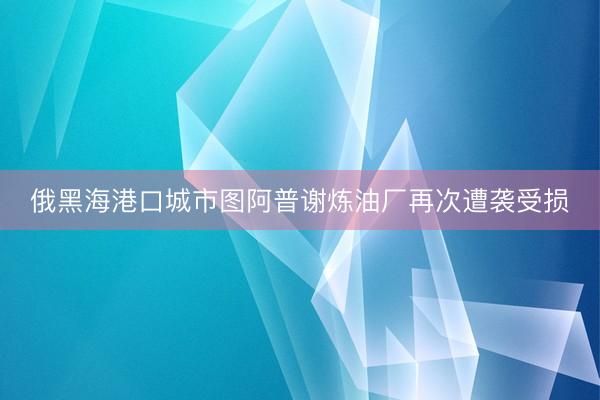 俄黑海港口城市图阿普谢炼油厂再次遭袭受损