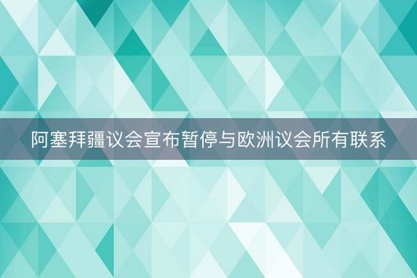 阿塞拜疆议会宣布暂停与欧洲议会所有联系