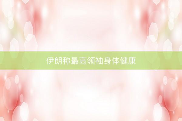 伊朗称最高领袖身体健康