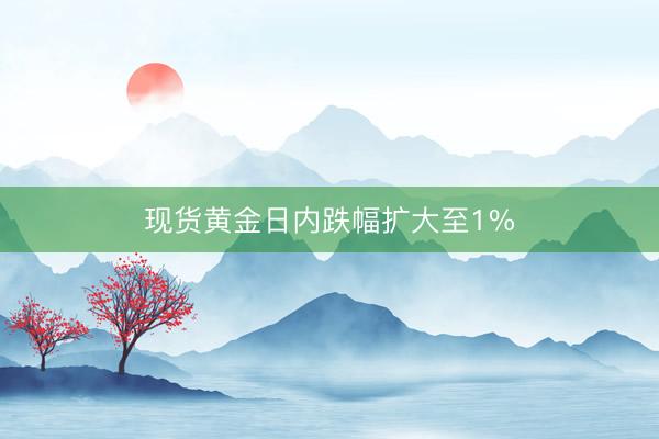 现货黄金日内跌幅扩大至1%