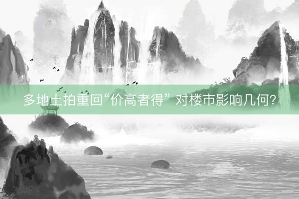 多地土拍重回“价高者得” 对楼市影响几何?
