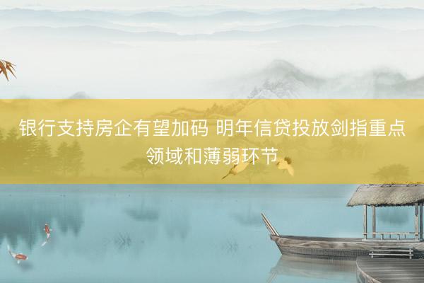 银行支持房企有望加码 明年信贷投放剑指重点领域和薄弱环节