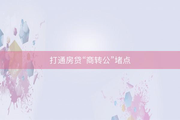 打通房贷“商转公”堵点