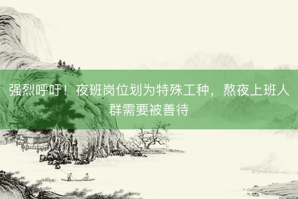 强烈呼吁！夜班岗位划为特殊工种，熬夜上班人群需要被善待
