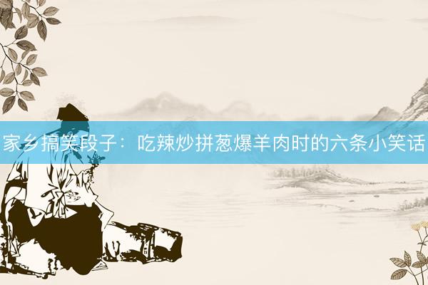 家乡搞笑段子：吃辣炒拼葱爆羊肉时的六条小笑话