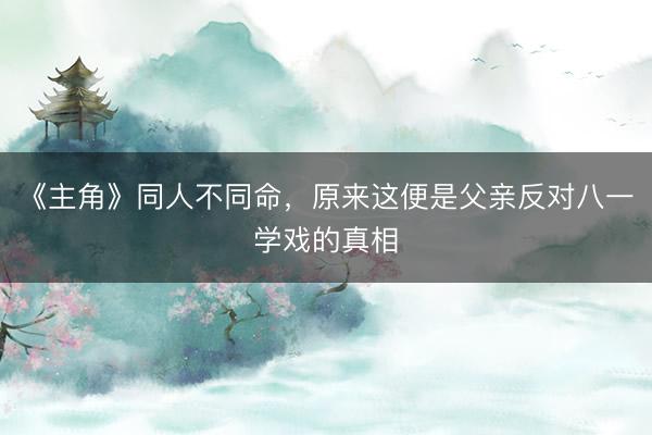 《主角》同人不同命，原来这便是父亲反对八一学戏的真相
