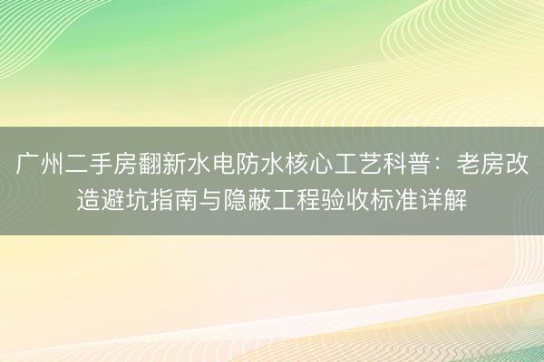 广州二手房翻新水电防水核心工艺科普：老房改造避坑指南与隐蔽工程验收标准详解