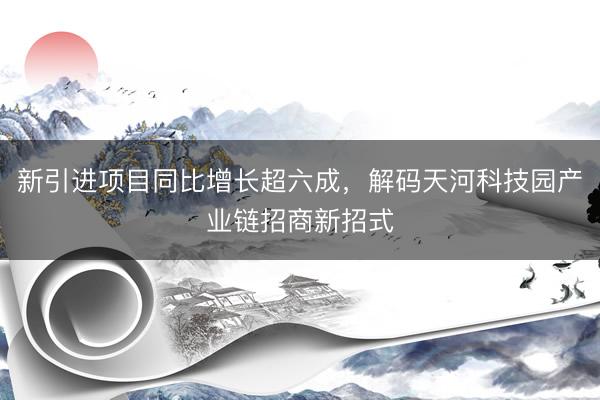 新引进项目同比增长超六成，解码天河科技园产业链招商新招式