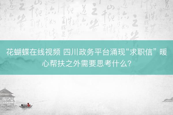 花蝴蝶在线视频 四川政务平台涌现“求职信” 暖心帮扶之外需要思考什么？