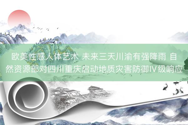 欧美性感人体艺术 未来三天川渝有强降雨 自然资源部对四川重庆启动地质灾害防御Ⅳ级响应