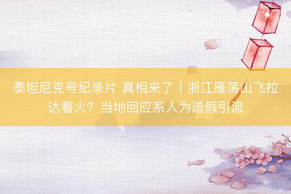 泰坦尼克号纪录片 真相来了丨浙江雁荡山飞拉达着火？当地回应系人为造假引流
