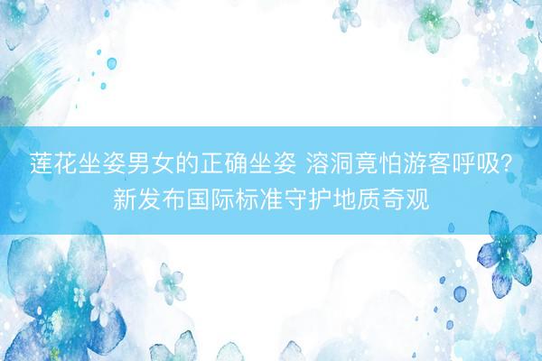 莲花坐姿男女的正确坐姿 溶洞竟怕游客呼吸？新发布国际标准守护地质奇观
