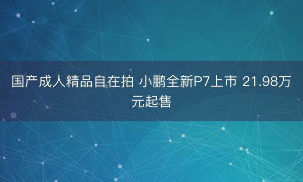 国产成人精品自在拍 小鹏全新P7上市 21.98万元起售