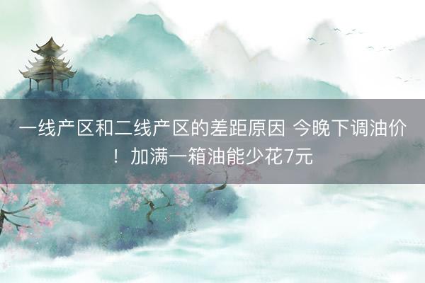 一线产区和二线产区的差距原因 今晚下调油价!加满一箱油能少花7元