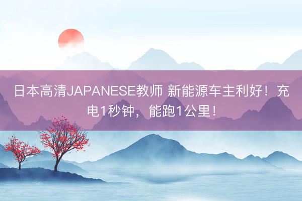 日本高清JAPANESE教师 新能源车主利好！充电1秒钟，能跑1公里！