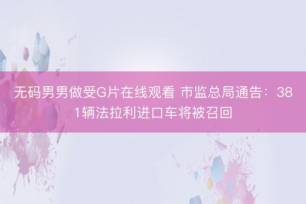无码男男做受G片在线观看 市监总局通告：381辆法拉利进口车将被召回