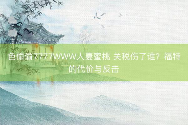 色偷偷7777WWW人妻蜜桃 关税伤了谁?福特的代价与反击