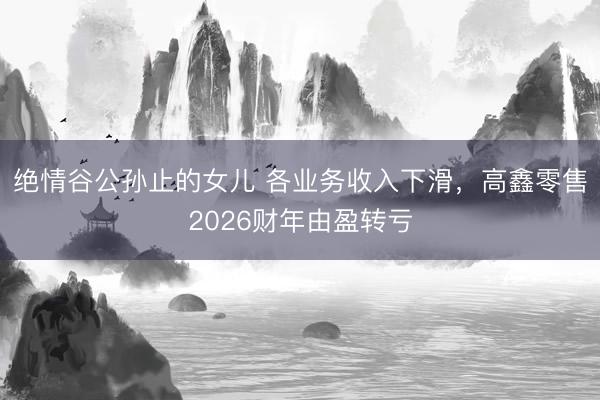 绝情谷公孙止的女儿 各业务收入下滑，高鑫零售2026财年由盈转亏