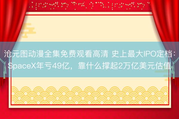 沧元图动漫全集免费观看高清 史上最大IPO定档：SpaceX年亏49亿，靠什么撑起2万亿美元估值