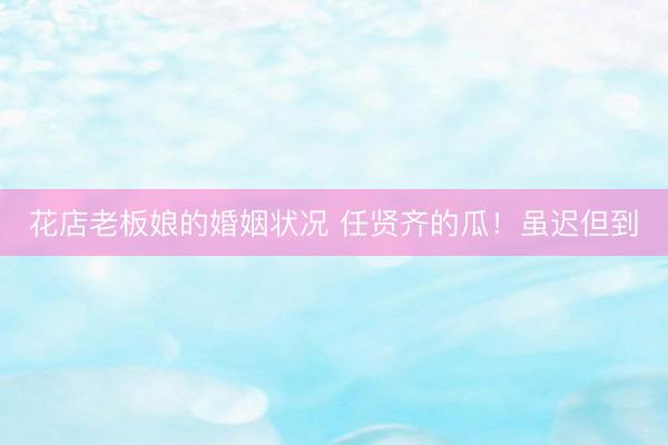 花店老板娘的婚姻状况 任贤齐的瓜！虽迟但到