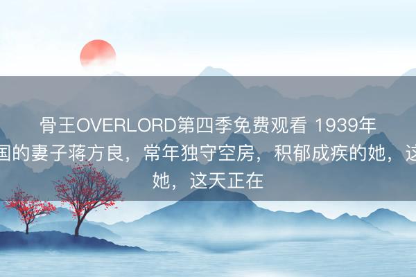 骨王OVERLORD第四季免费观看 1939年，蒋经国的妻子蒋方良，常年独守空房，积郁成疾的她，这天正在