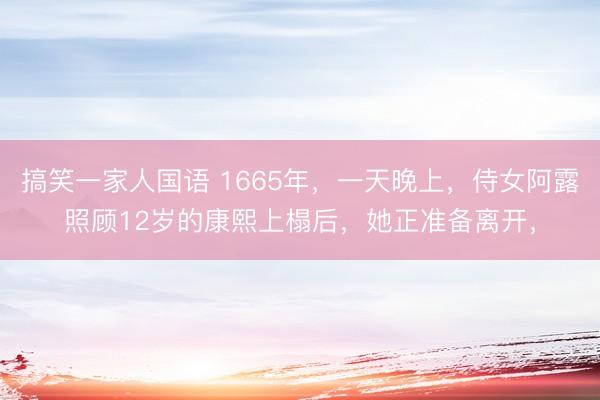 搞笑一家人国语 1665年，一天晚上，侍女阿露照顾12岁的康熙上榻后，她正准备离开，