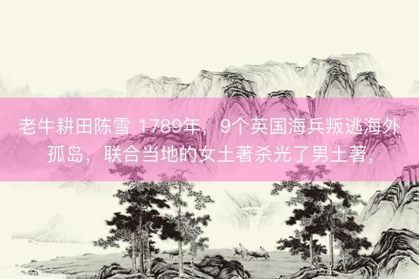 老牛耕田陈雪 1789年，9个英国海兵叛逃海外孤岛，联合当地的女土著杀光了男土著，