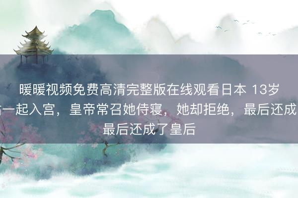 暖暖视频免费高清完整版在线观看日本 13岁与姑姑一起入宫，皇帝常召她侍寝，她却拒绝，最后还成了皇后