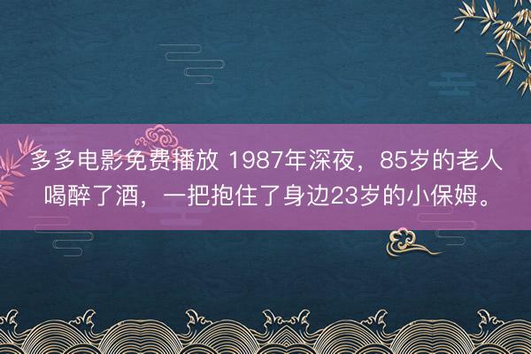多多电影免费播放 1987年深夜，85岁的老人喝醉了酒，一把抱住了身边23岁的小保姆。