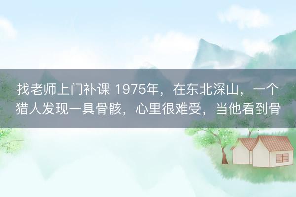 找老师上门补课 1975年，在东北深山，一个猎人发现一具骨骸，心里很难受，当他看到骨