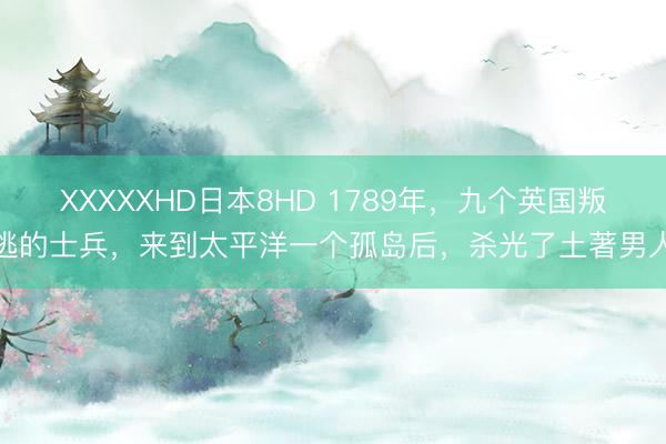 XXXXXHD日本8HD 1789年，九个英国叛逃的士兵，来到太平洋一个孤岛后，杀光了土著男人