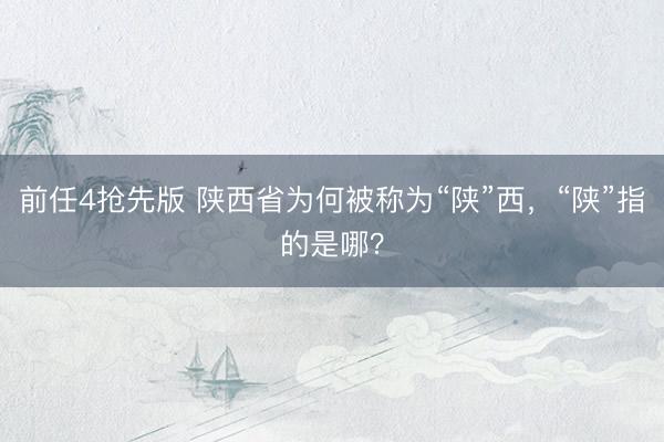 前任4抢先版 陕西省为何被称为“陕”西，“陕”指的是哪？