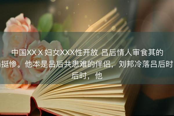 中国XXⅩ妇女XXX性开放 吕后情人审食其的结局挺惨。他本是吕后共患难的伴侣，刘邦冷落吕后时，他