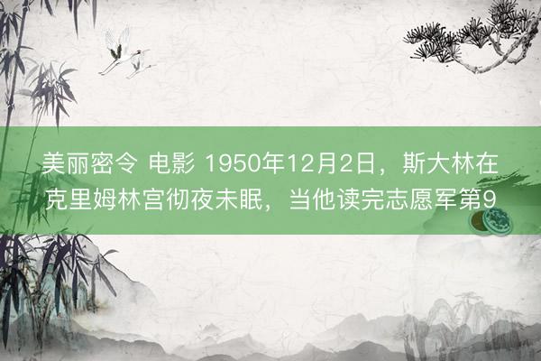 美丽密令 电影 1950年12月2日，斯大林在克里姆林宫彻夜未眠，当他读完志愿军第9