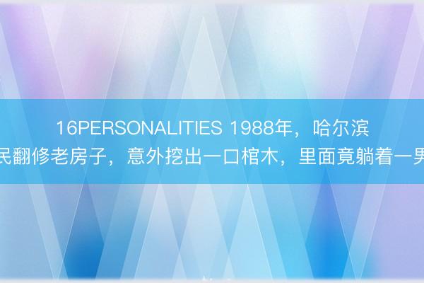 16PERSONALITIES 1988年，哈尔滨村民翻修老房子，意外挖出一口棺木，里面竟躺着一男一