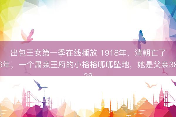 出包王女第一季在线播放 1918年，清朝亡了6年，一个肃亲王府的小格格呱呱坠地，她是父亲38