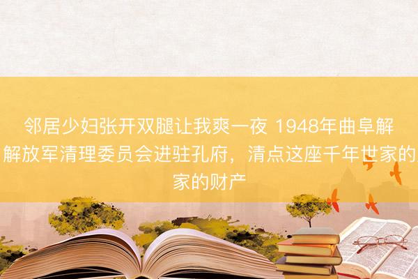 邻居少妇张开双腿让我爽一夜 1948年曲阜解放,解放军清理委员会进驻孔府,清点这座千年世家的财产