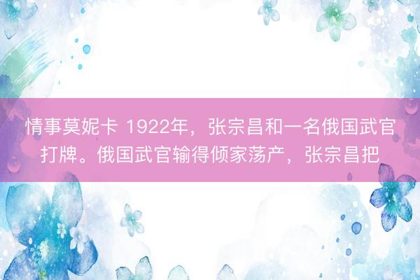 情事莫妮卡 1922年，张宗昌和一名俄国武官打牌。俄国武官输得倾家荡产，张宗昌把