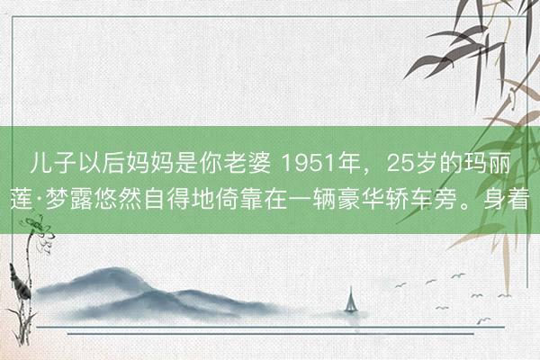 儿子以后妈妈是你老婆 1951年,25岁的玛丽莲·梦露悠然自得地倚靠在一辆豪华轿车旁。身着