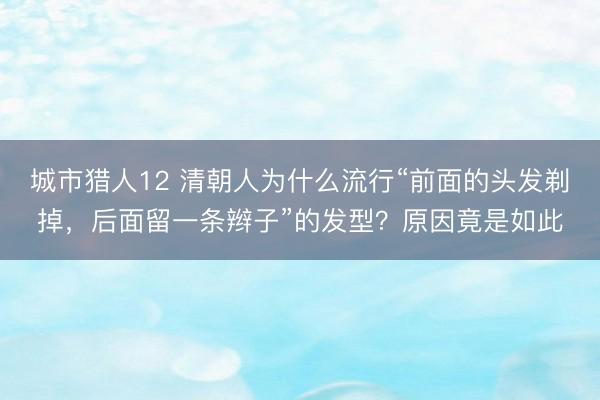 城市猎人12 清朝人为什么流行“前面的头发剃掉，后面留一条辫子”的发型？原因竟是如此