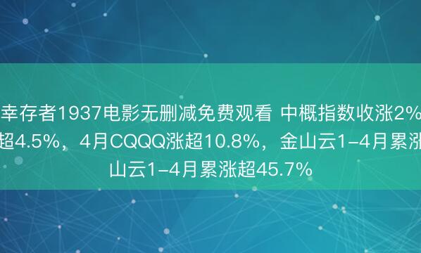 幸存者1937电影无删减免费观看 中概指数收涨2%，百度涨超4.5%，4月CQQQ涨超10.8%，金山云1-4月累涨超45.7%