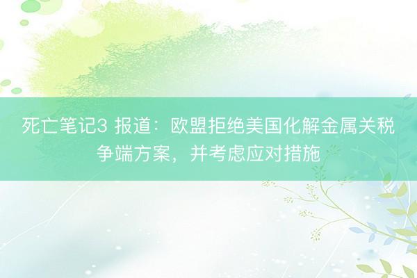 死亡笔记3 报道：欧盟拒绝美国化解金属关税争端方案，并考虑应对措施