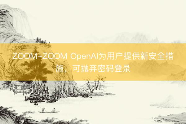 ZOOM-ZOOM OpenAI为用户提供新安全措施，可抛弃密码登录