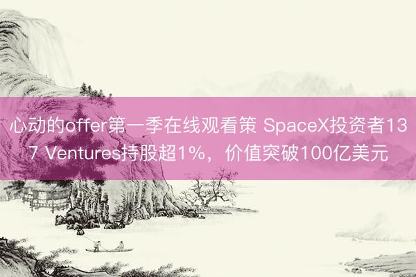 心动的offer第一季在线观看策 SpaceX投资者137 Ventures持股超1%，价值突破100亿美元
