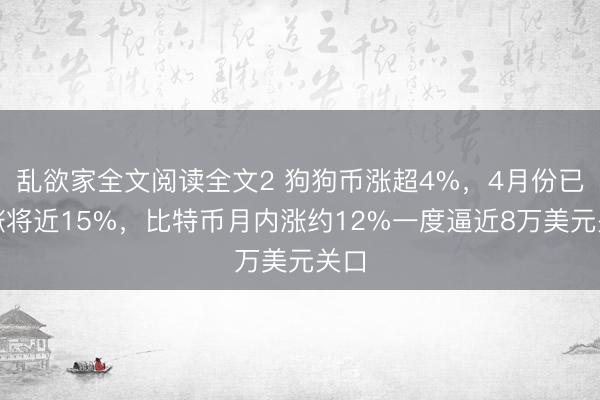 乱欲家全文阅读全文2 狗狗币涨超4%，4月份已累涨将近15%，比特币月内涨约12%一度逼近8万美元关口