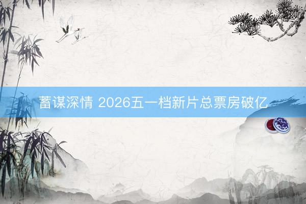 蓄谋深情 2026五一档新片总票房破亿