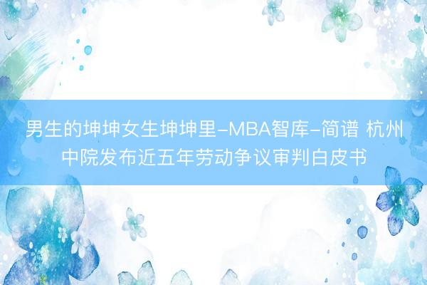 男生的坤坤女生坤坤里-MBA智库-简谱 杭州中院发布近五年劳动争议审判白皮书