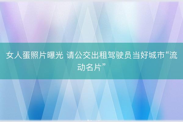 女人蛋照片曝光 请公交出租驾驶员当好城市“流动名片”