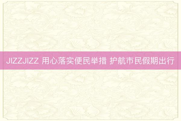 JIZZJIZZ 用心落实便民举措 护航市民假期出行